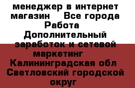  менеджер в интернет магазин  - Все города Работа » Дополнительный заработок и сетевой маркетинг   . Калининградская обл.,Светловский городской округ 